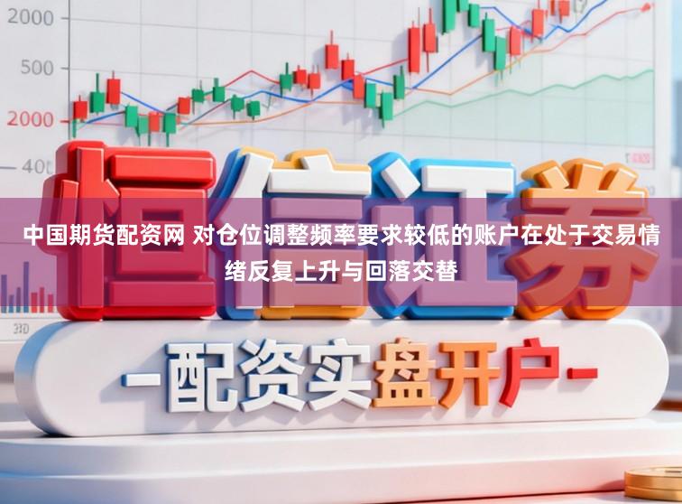 中国期货配资网 对仓位调整频率要求较低的账户在处于交易情绪反复上升与回落交替