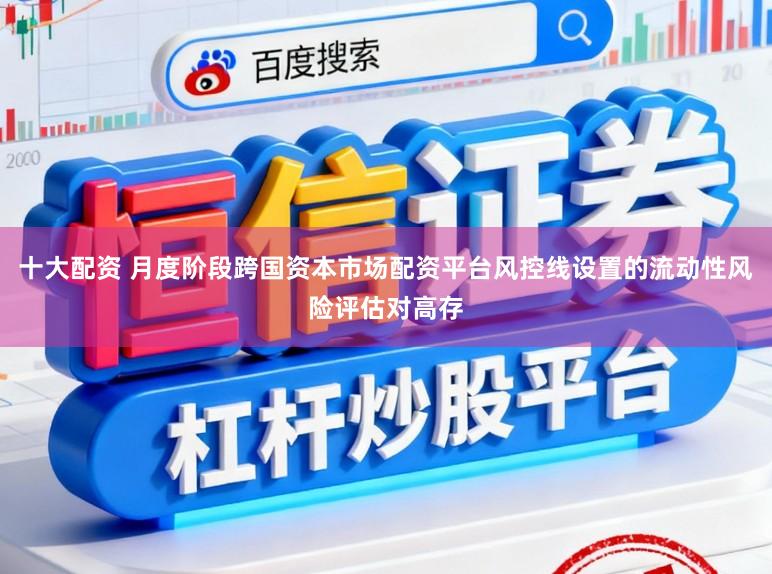 十大配资 月度阶段跨国资本市场配资平台风控线设置的流动性风险评估对高存