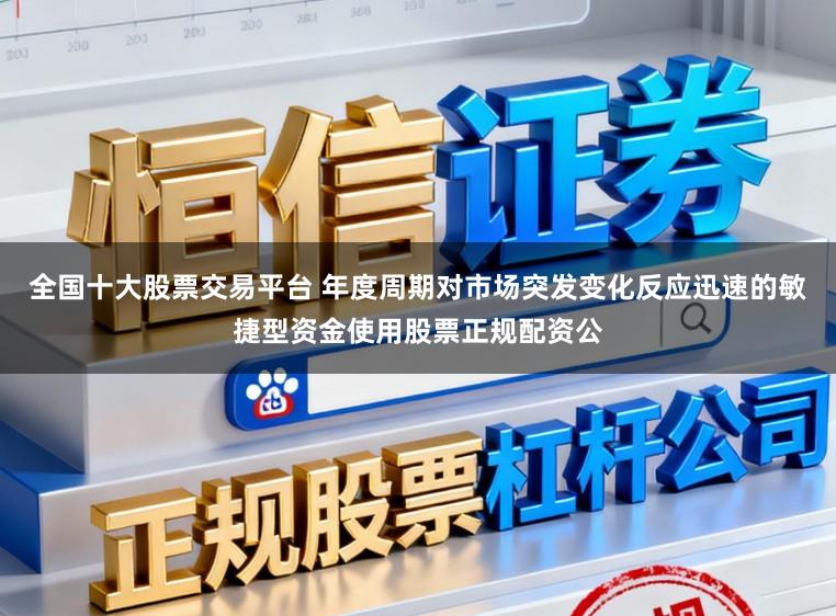 全国十大股票交易平台 年度周期对市场突发变化反应迅速的敏捷型资金使用股票正规配资公