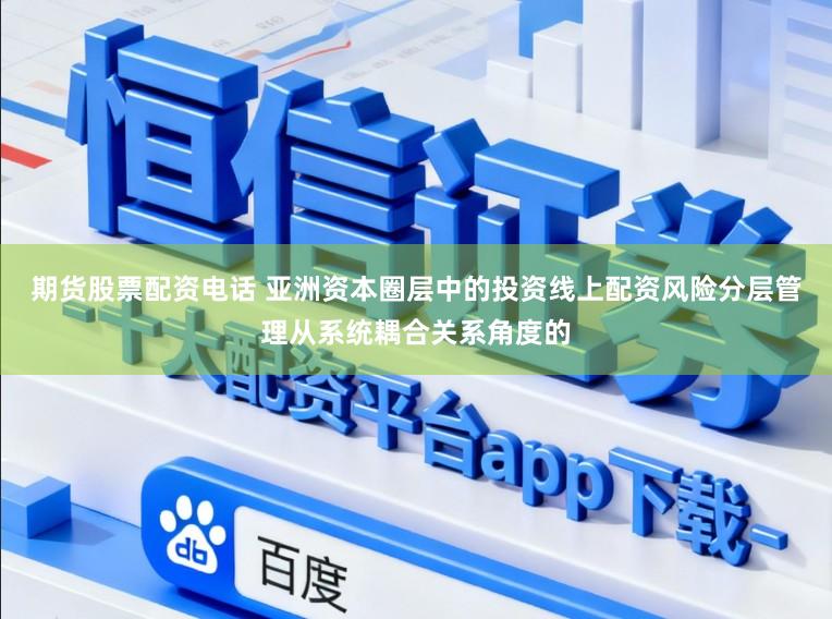 期货股票配资电话 亚洲资本圈层中的投资线上配资风险分层管理从系统耦合关系角度的