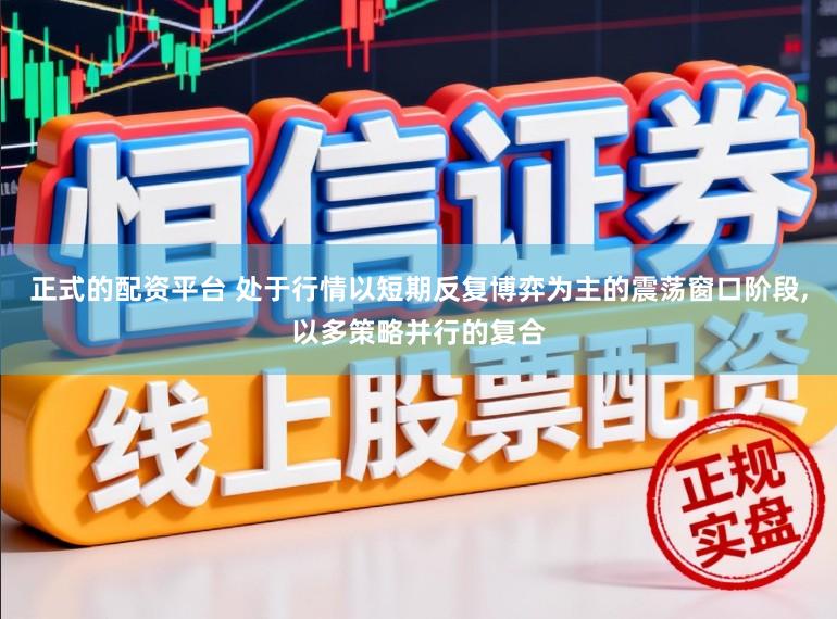 正式的配资平台 处于行情以短期反复博弈为主的震荡窗口阶段,以多策略并行的复合