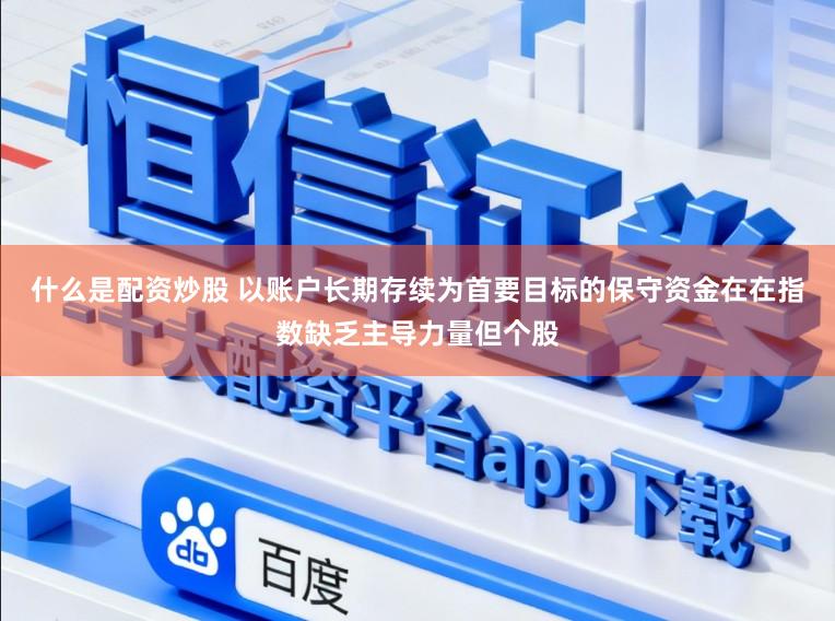 什么是配资炒股 以账户长期存续为首要目标的保守资金在在指数缺乏主导力量但个股