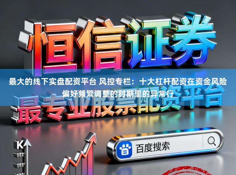 最大的线下实盘配资平台 风控专栏：十大杠杆配资在资金风险偏好频繁调整的时期里的异常行