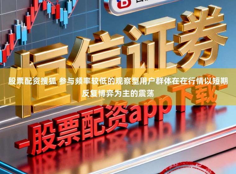 股票配资搜狐 参与频率较低的观察型用户群体在在行情以短期反复博弈为主的震荡