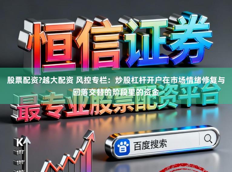 股票配资?越大配资 风控专栏：炒股杠杆开户在市场情绪修复与回落交替的阶段里的资金