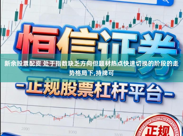 新余股票配资 处于指数缺乏方向但题材热点快速切换的阶段的走势格局下,持牌可