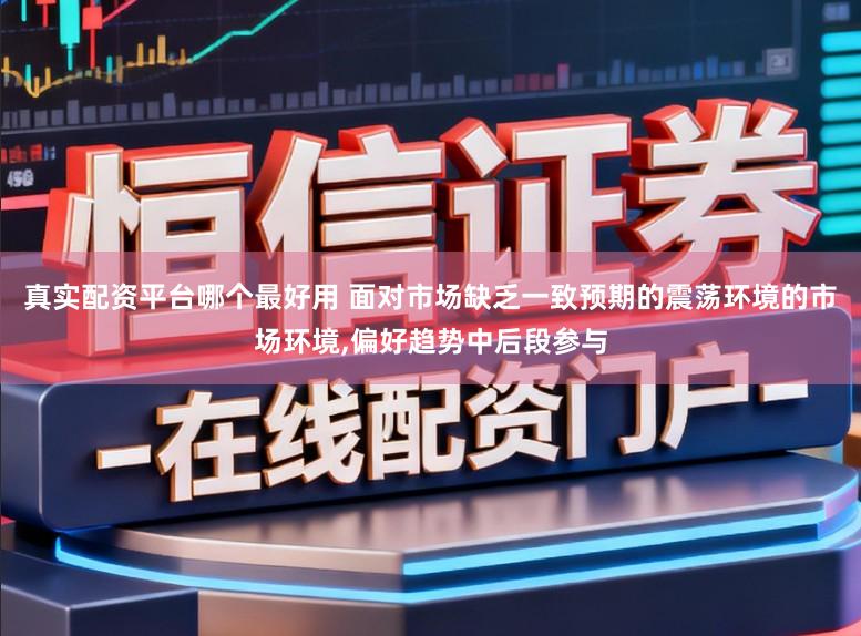 真实配资平台哪个最好用 面对市场缺乏一致预期的震荡环境的市场环境,偏好趋势中后段参与