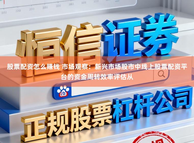 股票配资怎么赚钱 市场观察：新兴市场股市中线上股票配资平台的资金周转效率评估从