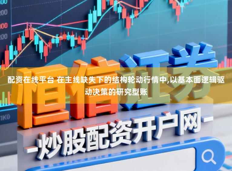 配资在线平台 在主线缺失下的结构轮动行情中,以基本面逻辑驱动决策的研究型账