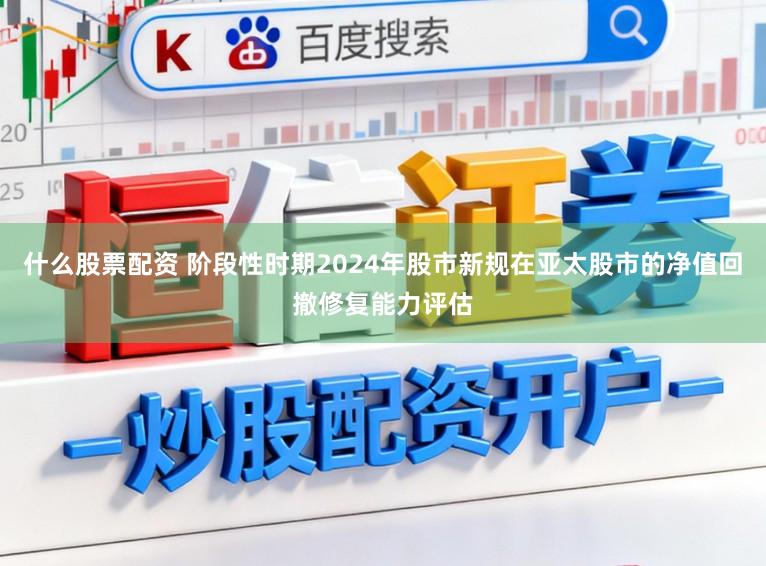 什么股票配资 阶段性时期2024年股市新规在亚太股市的净值回撤修复能力评估