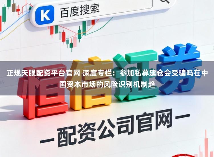 正规天眼配资平台官网 深度专栏：参加私募建仓会受骗吗在中国资本市场的风险识别机制趋
