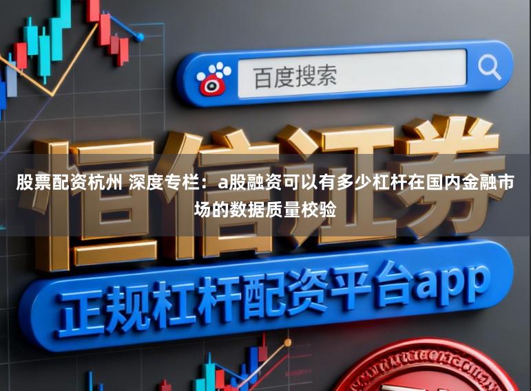 股票配资杭州 深度专栏：a股融资可以有多少杠杆在国内金融市场的数据质量校验