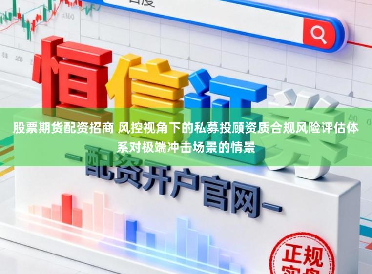股票期货配资招商 风控视角下的私募投顾资质合规风险评估体系对极端冲击场景的情景
