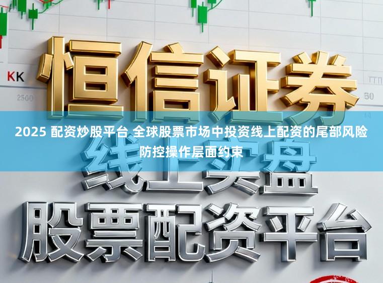 2025 配资炒股平台 全球股票市场中投资线上配资的尾部风险防控操作层面约束