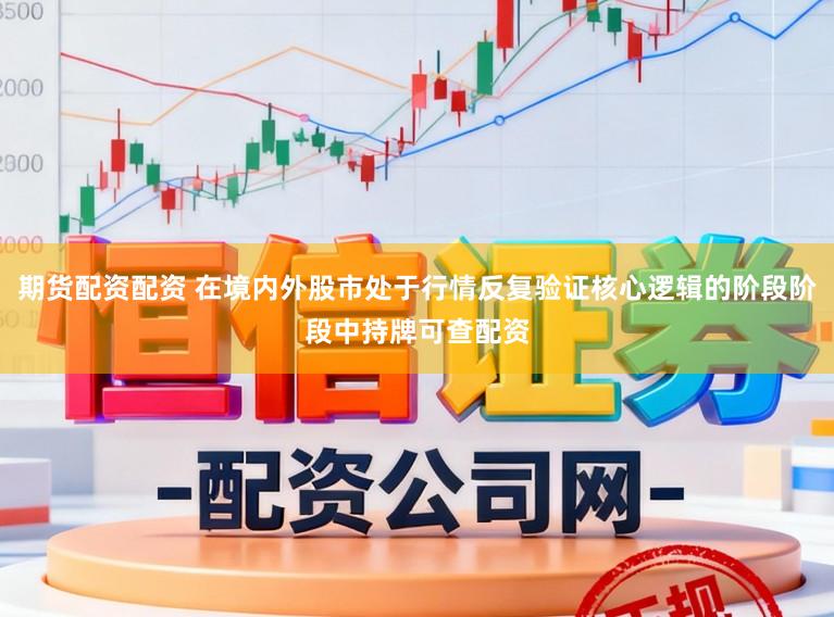 期货配资配资 在境内外股市处于行情反复验证核心逻辑的阶段阶段中持牌可查配资