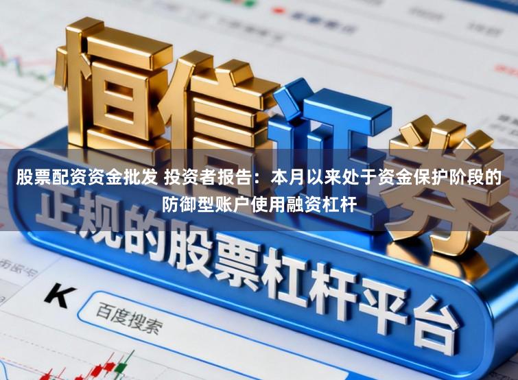 股票配资资金批发 投资者报告：本月以来处于资金保护阶段的防御型账户使用融资杠杆