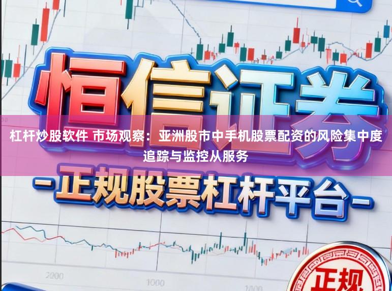 杠杆炒股软件 市场观察：亚洲股市中手机股票配资的风险集中度追踪与监控从服务