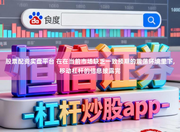 股票配资实盘平台 在在当前市场缺乏一致预期的震荡环境里下,移动杠杆的信息披露完