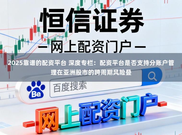 2025靠谱的配资平台 深度专栏：配资平台是否支持分账户管理在亚洲股市的跨周期风险叠