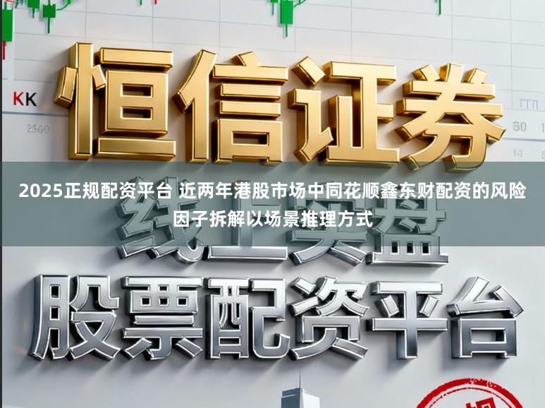2025正规配资平台 近两年港股市场中同花顺鑫东财配资的风险因子拆解以场景推理方式