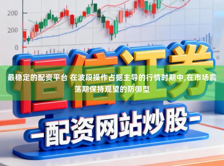 最稳定的配资平台 在波段操作占据主导的行情时期中,在市场震荡期保持观望的防御型