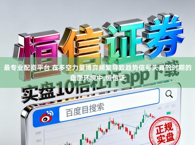 最专业配资平台 在多空力量博弈频繁导致趋势信号失真的时期的盘面环境中,恒信证