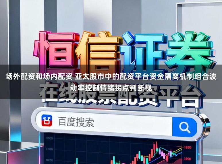 场外配资和场内配资 亚太股市中的配资平台资金隔离机制组合波动率控制情绪拐点判断视