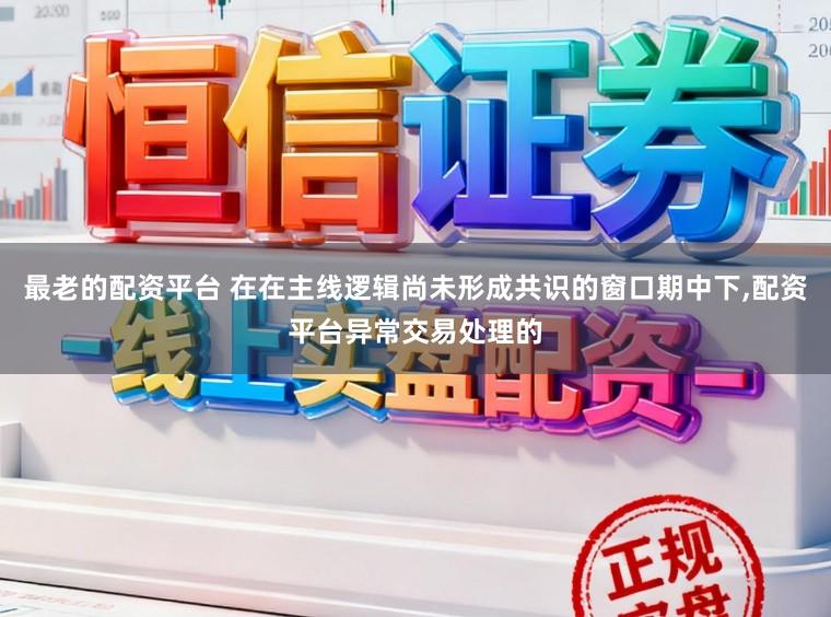 最老的配资平台 在在主线逻辑尚未形成共识的窗口期中下,配资平台异常交易处理的