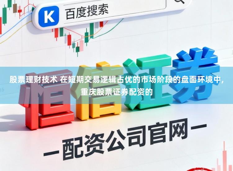 股票理财技术 在短期交易逻辑占优的市场阶段的盘面环境中,重庆股票证券配资的