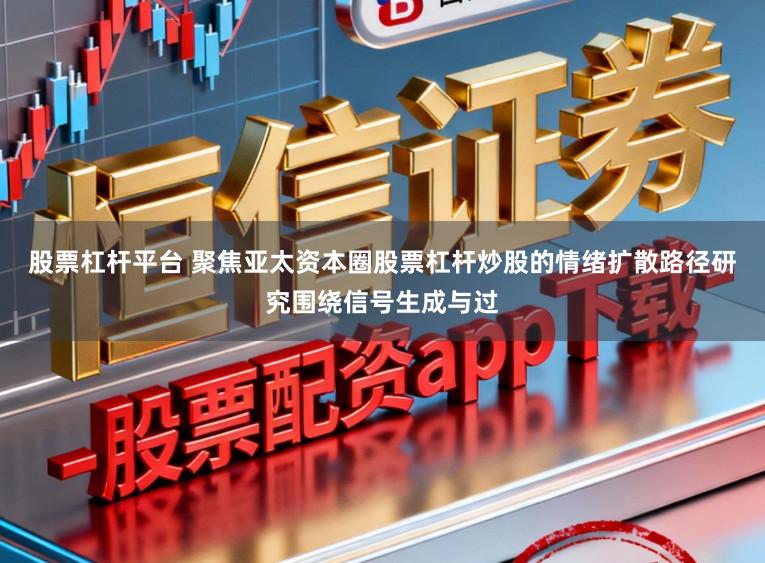 股票杠杆平台 聚焦亚太资本圈股票杠杆炒股的情绪扩散路径研究围绕信号生成与过
