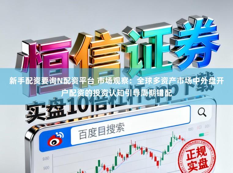 新手配资要询N配资平台 市场观察：全球多资产市场中外盘开户配资的投资认知引导周期错配