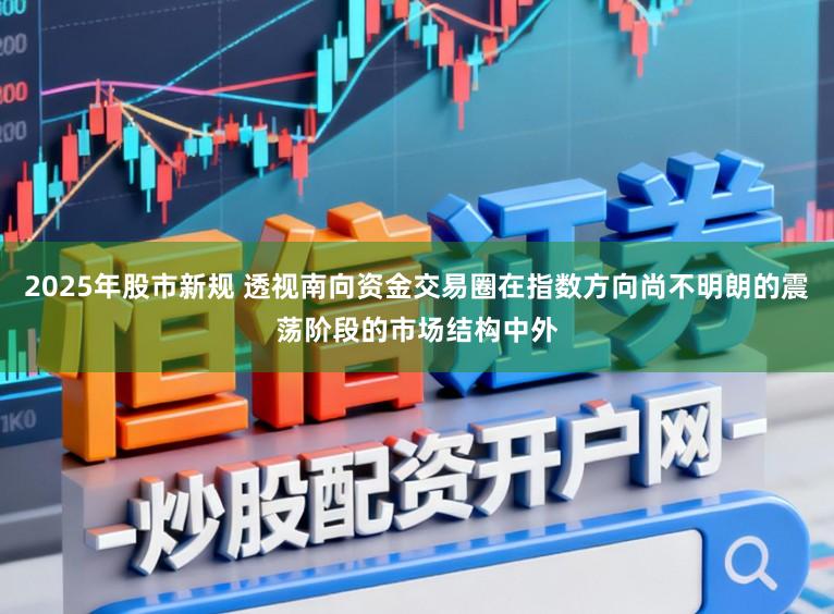 2025年股市新规 透视南向资金交易圈在指数方向尚不明朗的震荡阶段的市场结构中外