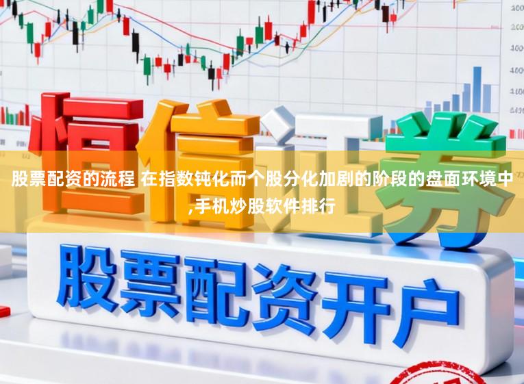 股票配资的流程 在指数钝化而个股分化加剧的阶段的盘面环境中,手机炒股软件排行