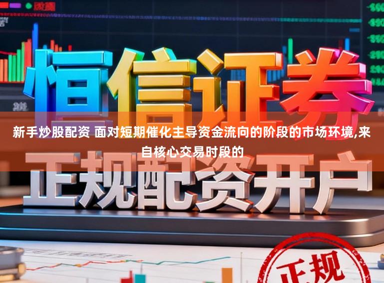 新手炒股配资 面对短期催化主导资金流向的阶段的市场环境,来自核心交易时段的