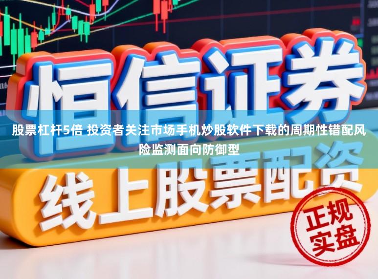 股票杠杆5倍 投资者关注市场手机炒股软件下载的周期性错配风险监测面向防御型
