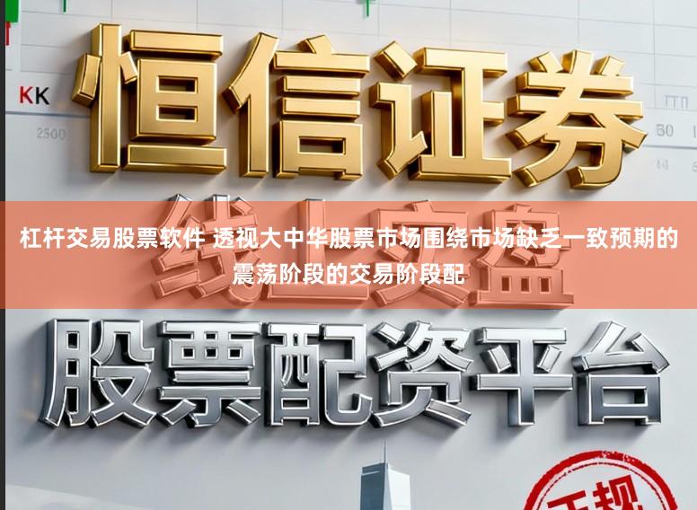 杠杆交易股票软件 透视大中华股票市场围绕市场缺乏一致预期的震荡阶段的交易阶段配