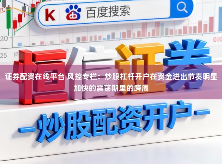 证券配资在线平台 风控专栏：炒股杠杆开户在资金进出节奏明显加快的震荡期里的跨周