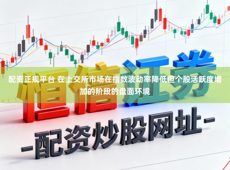 配资正规平台 在上交所市场在指数波动率降低但个股活跃度增加的阶段的盘面环境