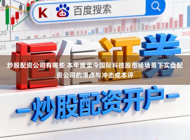 炒股配资公司有哪些 本年度至今国际科技股市场场景下实盘配资公司的滑点与冲击成本评