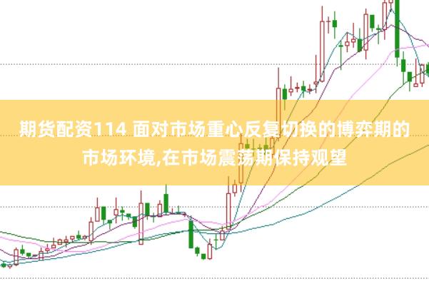 期货配资114 面对市场重心反复切换的博弈期的市场环境,在市场震荡期保持观望