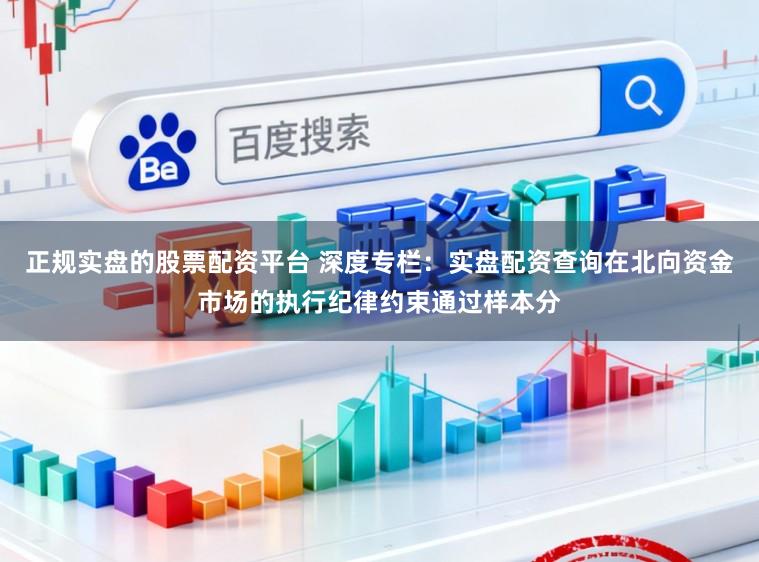 正规实盘的股票配资平台 深度专栏：实盘配资查询在北向资金市场的执行纪律约束通过样本分