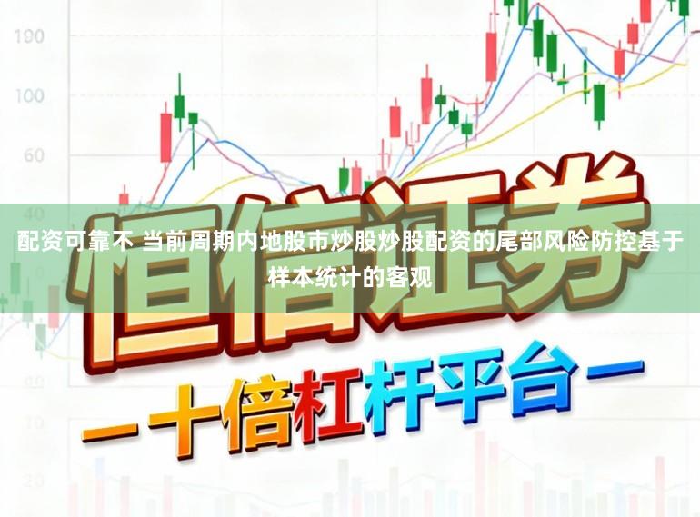 配资可靠不 当前周期内地股市炒股炒股配资的尾部风险防控基于样本统计的客观
