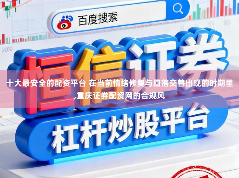 十大最安全的配资平台 在当前情绪修复与回落交替出现的时期里,重庆证券配资网的合规风