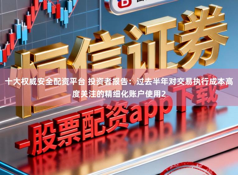 十大权威安全配资平台 投资者报告：过去半年对交易执行成本高度关注的精细化账户使用2