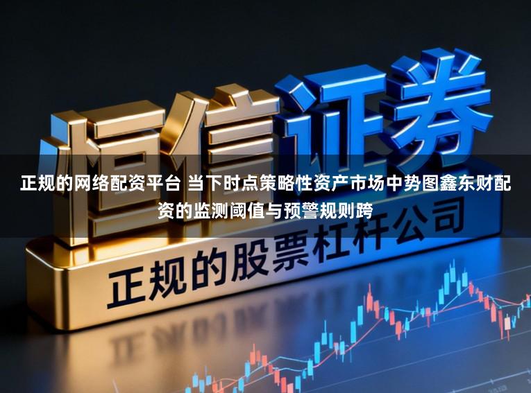 正规的网络配资平台 当下时点策略性资产市场中势图鑫东财配资的监测阈值与预警规则跨
