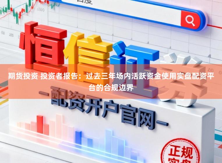期货投资 投资者报告：过去三年场内活跃资金使用实盘配资平台的合规边界