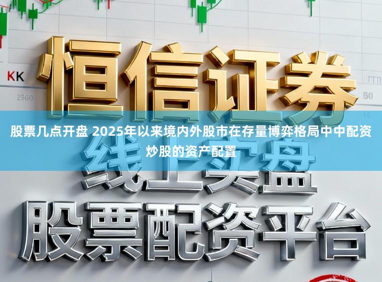 股票几点开盘 2025年以来境内外股市在存量博弈格局中中配资炒股的资产配置
