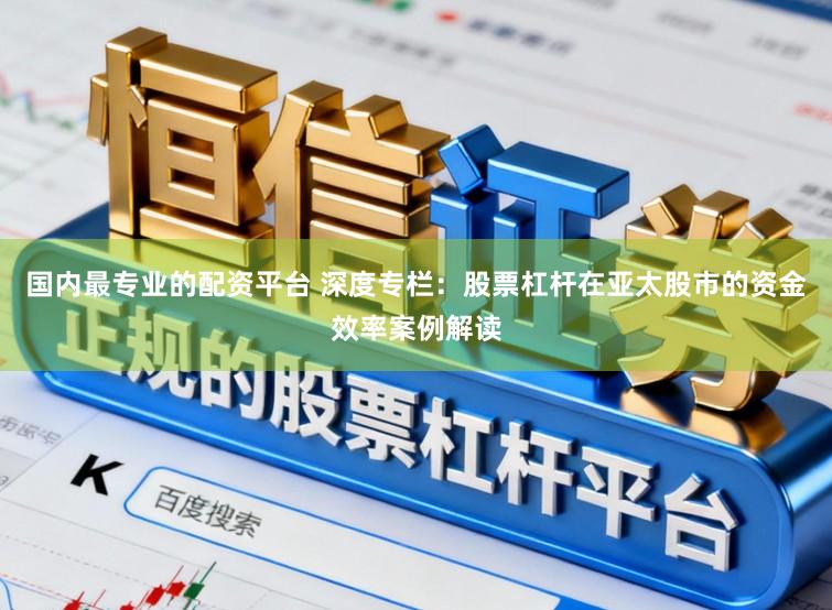 国内最专业的配资平台 深度专栏：股票杠杆在亚太股市的资金效率案例解读