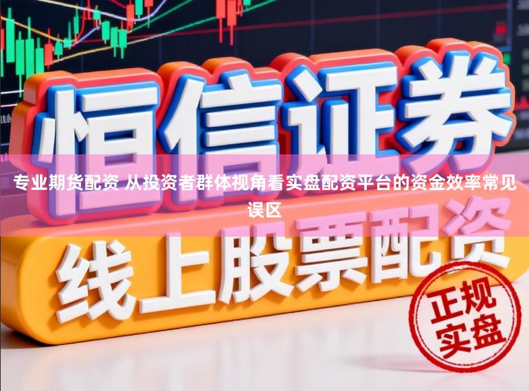 专业期货配资 从投资者群体视角看实盘配资平台的资金效率常见误区