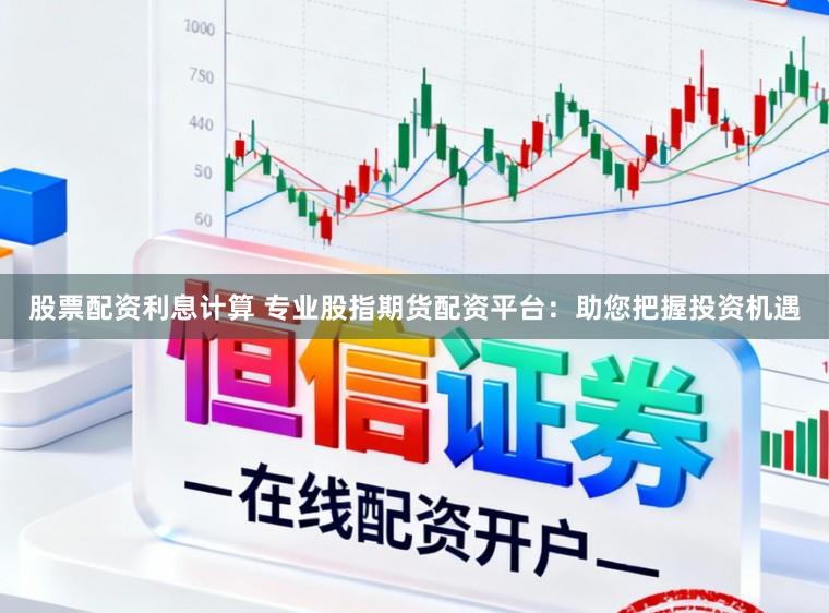 股票配资利息计算 专业股指期货配资平台：助您把握投资机遇